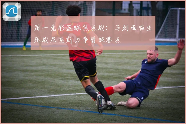 周一竞彩篮球焦点战：马刺面临生死战尼克斯力争晋级赛点