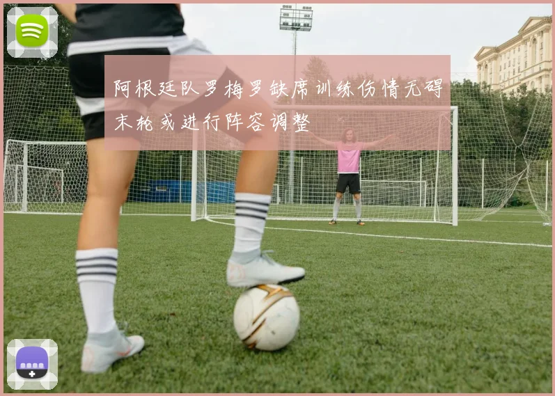 阿根廷队罗梅罗缺席训练伤情无碍末轮或进行阵容调整