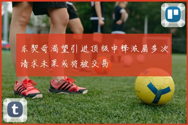 东契奇渴望引进顶级中锋浓眉多次请求未果或将被交易