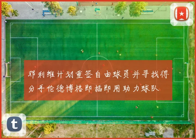 邓利维计划重签自由球员并寻找得分手伦德博格即插即用助力球队