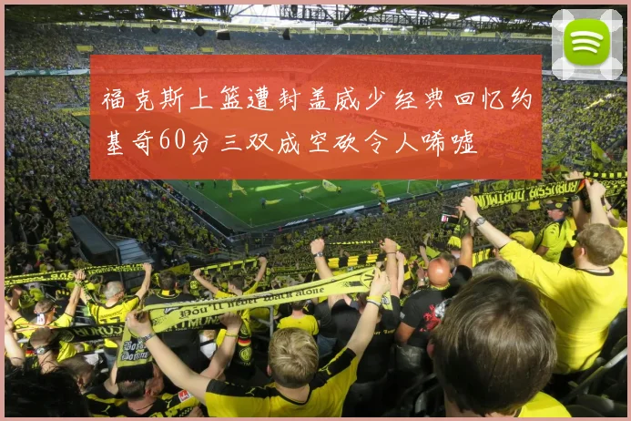 福克斯上篮遭封盖威少经典回忆约基奇60分三双成空砍令人唏嘘