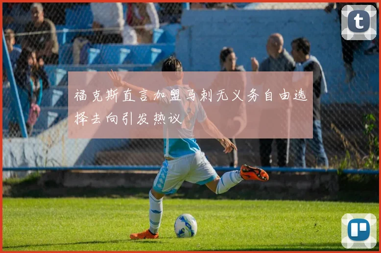 福克斯直言加盟马刺无义务自由选择去向引发热议