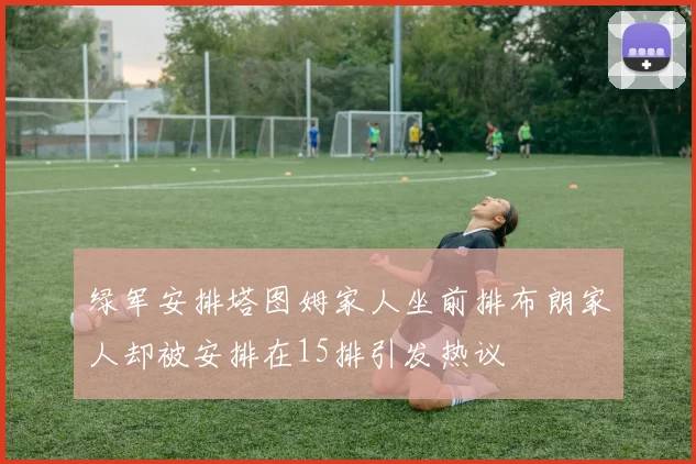 绿军安排塔图姆家人坐前排布朗家人却被安排在15排引发热议