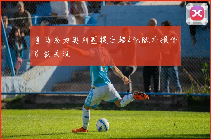皇马或为奥利塞提出超2亿欧元报价引发关注