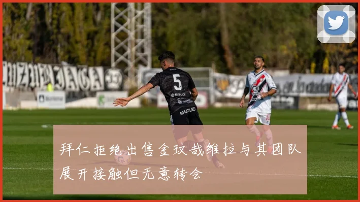 拜仁拒绝出售金玟哉维拉与其团队展开接触但无意转会