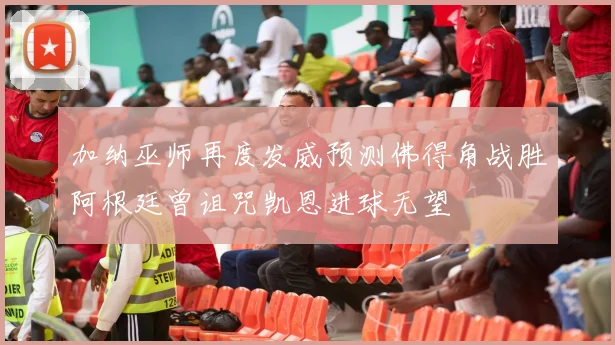 加纳巫师再度发威预测佛得角战胜阿根廷曾诅咒凯恩进球无望