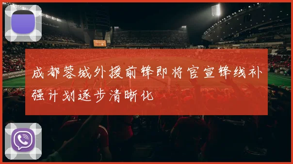 成都蓉城外援前锋即将官宣锋线补强计划逐步清晰化