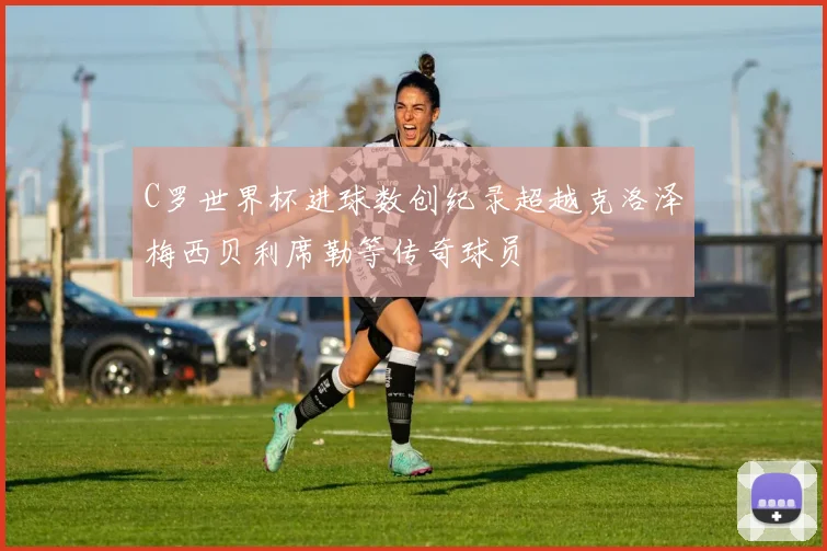 C罗世界杯进球数创纪录超越克洛泽梅西贝利席勒等传奇球员